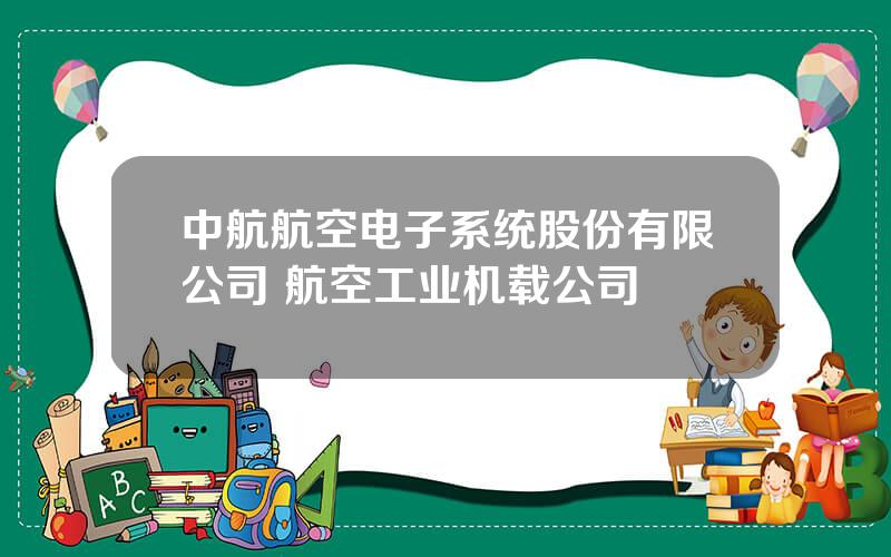 中航航空电子系统股份有限公司 航空工业机载公司